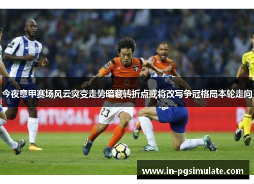 今夜意甲赛场风云突变走势暗藏转折点或将改写争冠格局本轮走向 今夜意甲赛场风云突变走势暗藏转折点或将改写争冠格局本轮走向