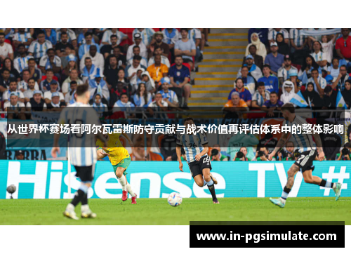 从世界杯赛场看阿尔瓦雷斯防守贡献与战术价值再评估体系中的整体影响