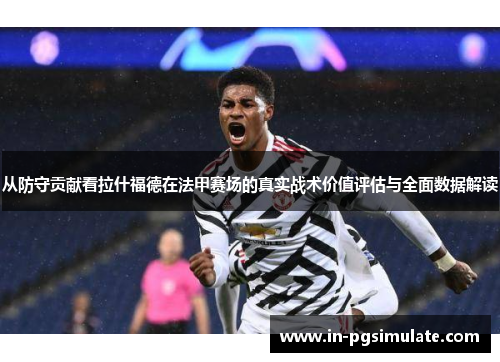 从防守贡献看拉什福德在法甲赛场的真实战术价值评估与全面数据解读 从防守贡献看拉什福德在法甲赛场的真实战术价值评估与全面数据解读