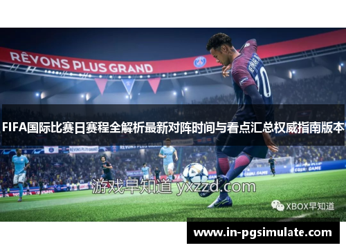 FIFA国际比赛日赛程全解析最新对阵时间与看点汇总权威指南版本 FIFA国际比赛日赛程全解析最新对阵时间与看点汇总权威指南版本