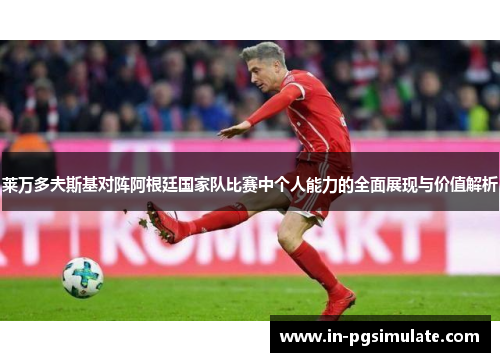 莱万多夫斯基对阵阿根廷国家队比赛中个人能力的全面展现与价值解析 莱万多夫斯基对阵阿根廷国家队比赛中个人能力的全面展现与价值解析