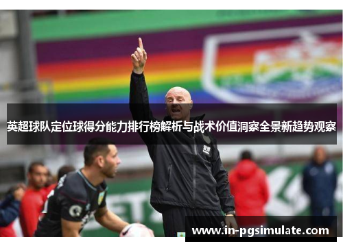 英超球队定位球得分能力排行榜解析与战术价值洞察全景新趋势观察 英超球队定位球得分能力排行榜解析与战术价值洞察全景新趋势观察