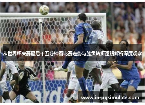 从世界杯决赛最后十五分钟看比赛走势与胜负转折逻辑解析深度观察