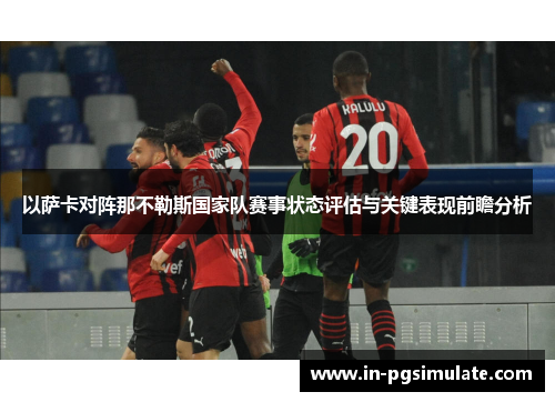 以萨卡对阵那不勒斯国家队赛事状态评估与关键表现前瞻分析 以萨卡对阵那不勒斯国家队赛事状态评估与关键表现前瞻分析