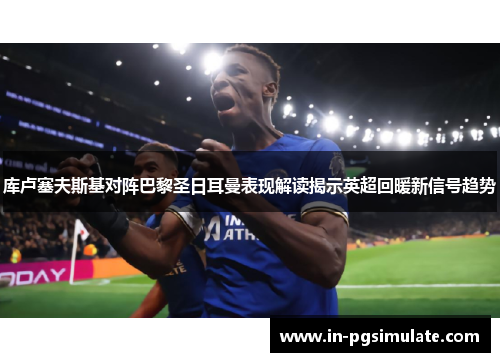 库卢塞夫斯基对阵巴黎圣日耳曼表现解读揭示英超回暖新信号趋势 库卢塞夫斯基对阵巴黎圣日耳曼表现解读揭示英超回暖新信号趋势
