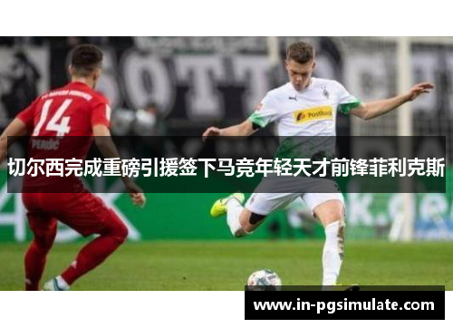 切尔西完成重磅引援签下马竞年轻天才前锋菲利克斯 切尔西完成重磅引援签下马竞年轻天才前锋菲利克斯