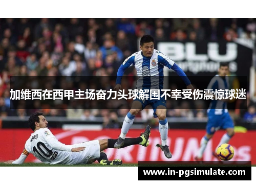 加维西在西甲主场奋力头球解围不幸受伤震惊球迷