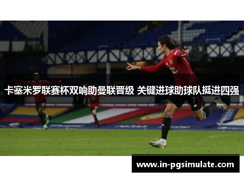 卡塞米罗联赛杯双响助曼联晋级 关键进球助球队挺进四强 卡塞米罗联赛杯双响助曼联晋级 关键进球助球队挺进四强