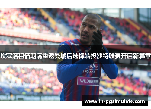 坎塞洛租借期满重返曼城后选择转投沙特联赛开启新篇章 坎塞洛租借期满重返曼城后选择转投沙特联赛开启新篇章