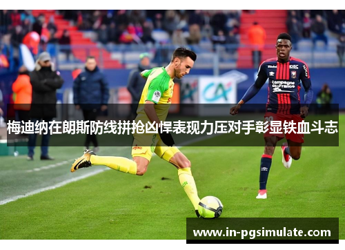 梅迪纳在朗斯防线拼抢凶悍表现力压对手彰显铁血斗志