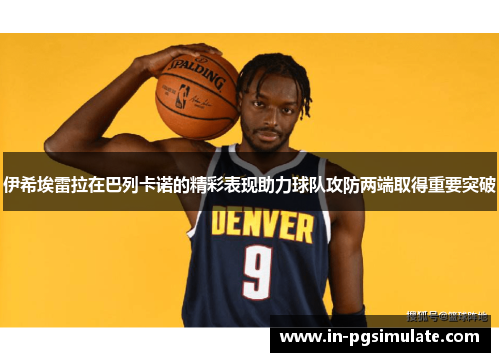 伊希埃雷拉在巴列卡诺的精彩表现助力球队攻防两端取得重要突破