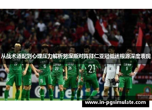 从战术适配到心理压力解析努涅斯对阵拜仁亚冠低迷根源深度表现 从战术适配到心理压力解析努涅斯对阵拜仁亚冠低迷根源深度表现