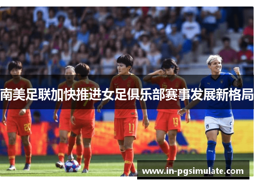 南美足联加快推进女足俱乐部赛事发展新格局