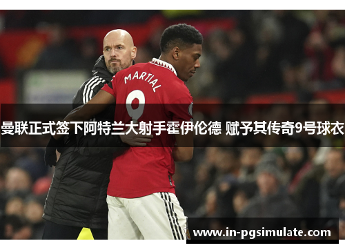 曼联正式签下阿特兰大射手霍伊伦德 赋予其传奇9号球衣