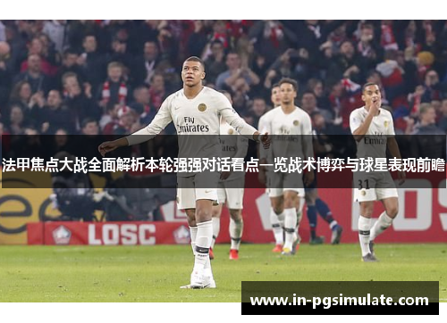 法甲焦点大战全面解析本轮强强对话看点一览战术博弈与球星表现前瞻