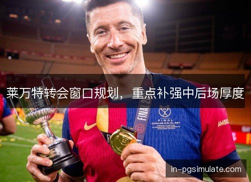 莱万特转会窗口规划，重点补强中后场厚度
